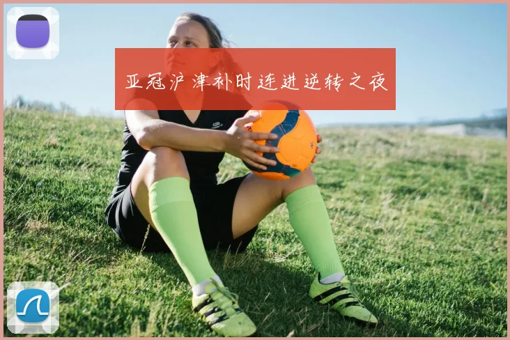 亚冠沪津补时连进逆转之夜