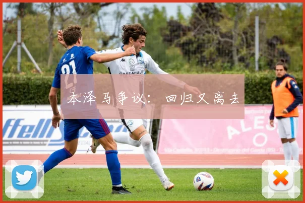 开云线上平台 - 本泽马争议：回归又离去