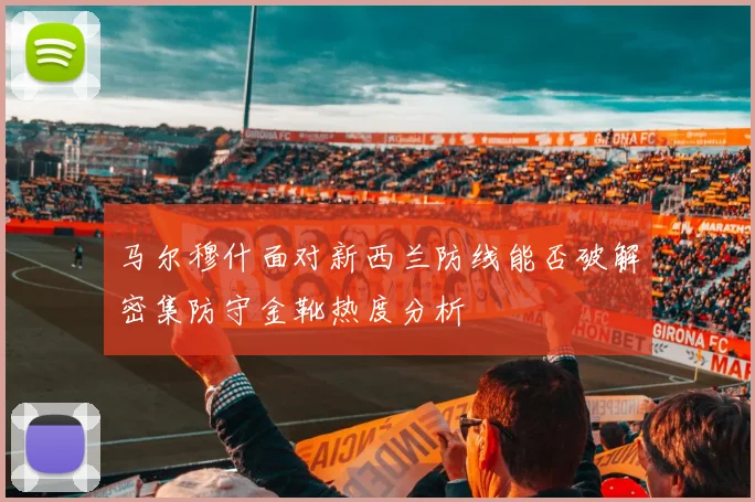 马尔穆什面对新西兰防线能否破解密集防守金靴热度分析
