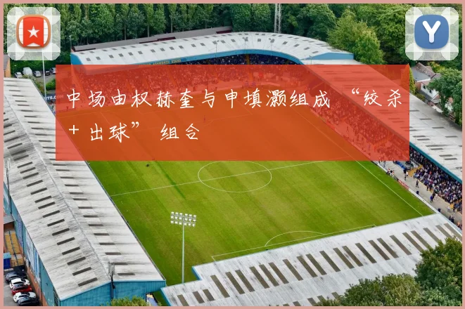 开云线上平台 - 中场由权赫奎与申填灏组成 “绞杀 + 出球” 组合