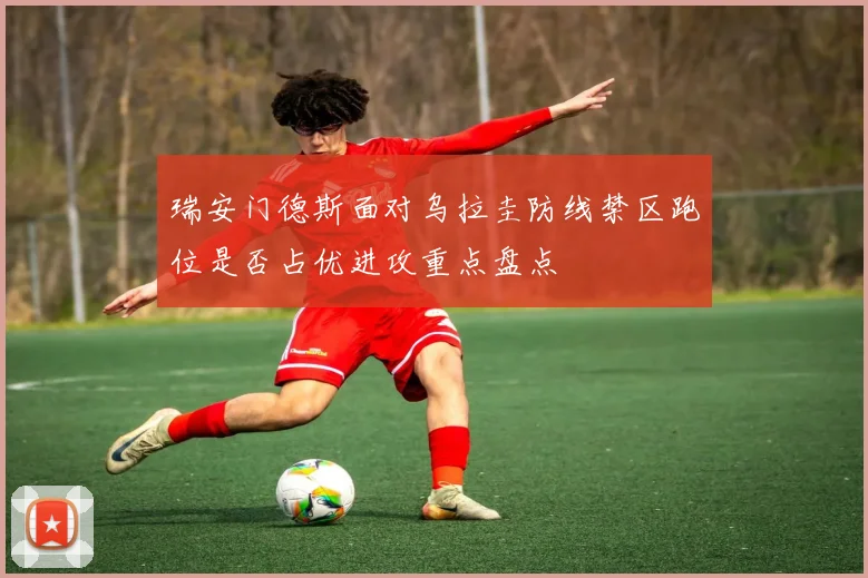瑞安门德斯面对乌拉圭防线禁区跑位是否占优进攻重点盘点