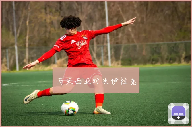开云线上平台 - 马来西亚对决伊拉克