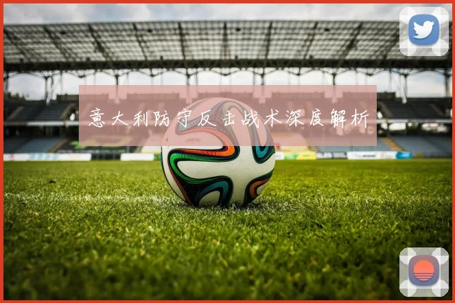 开云线上平台 - 意大利防守反击战术深度解析