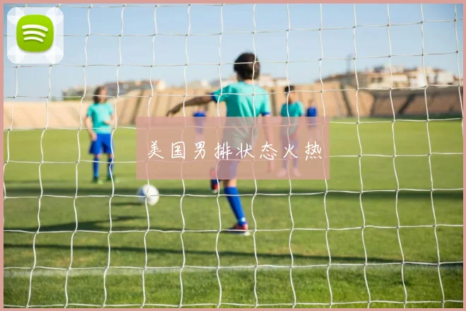 开云线上平台 - 美国男排状态火热