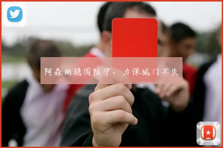 开云线上平台 - 阿森纳稳固防守，力保城门不失
