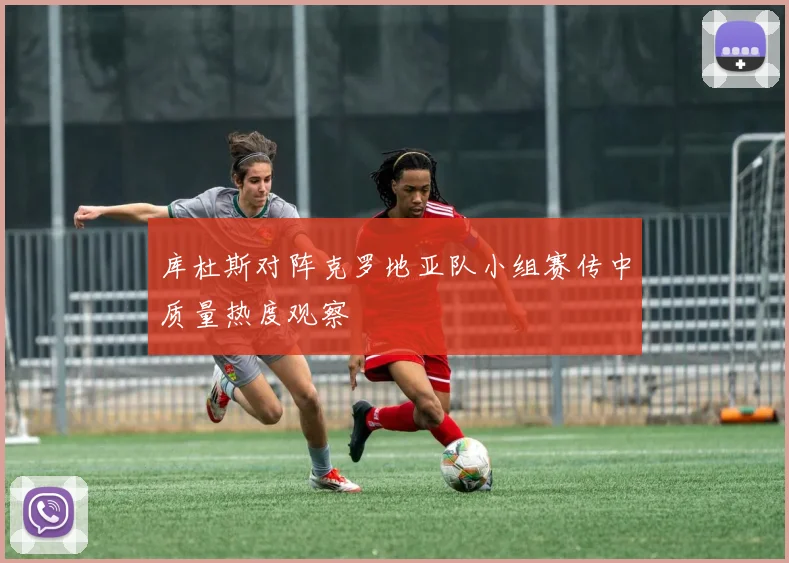 库杜斯对阵克罗地亚队小组赛传中质量热度观察