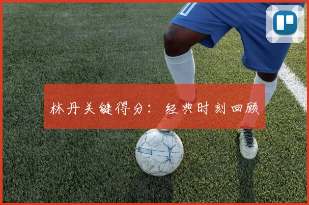 开云线上平台 - 林丹关键得分：经典时刻回顾