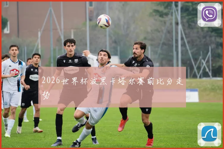 2026世界杯波黑卡塔尔赛前比分走势