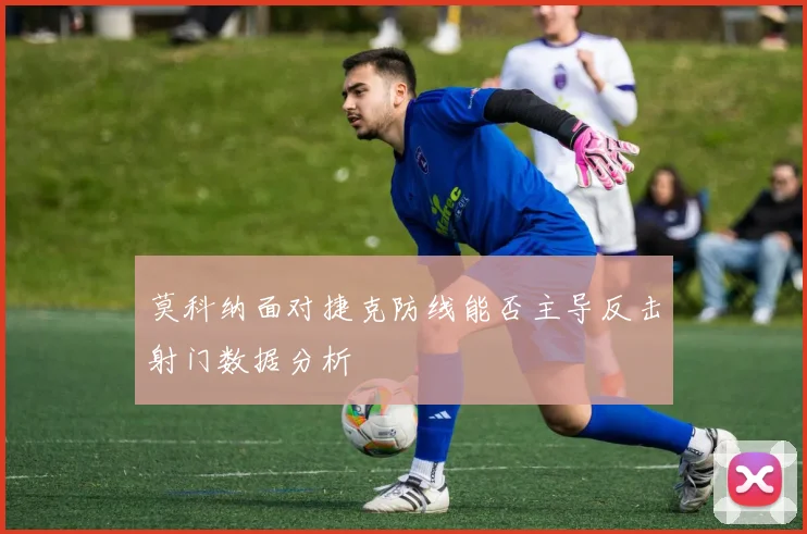莫科纳面对捷克防线能否主导反击射门数据分析
