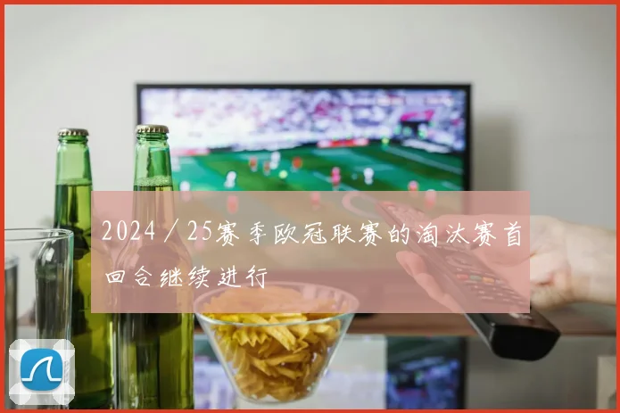开云线上平台 - 2024／25赛季欧冠联赛的淘汰赛首回合继续进行