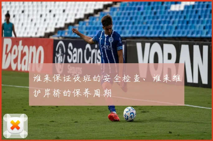 开云线上平台 - 谁来保证夜班的安全检查、谁来维护岸桥的保养周期