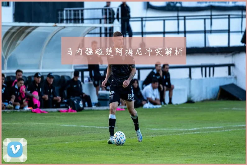开云线上平台 - 马内强碰楚阿梅尼冲突解析