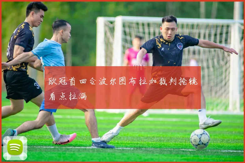 欧冠首回合波尔图布拉加裁判抢镜看点拉满