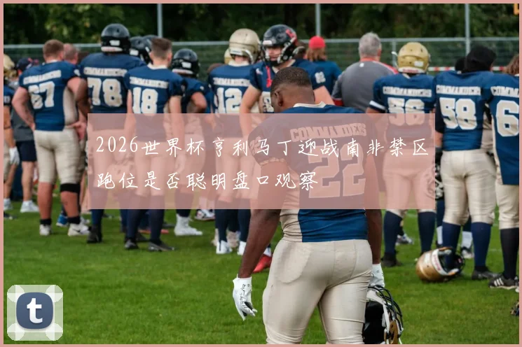 2026世界杯亨利马丁迎战南非禁区跑位是否聪明盘口观察