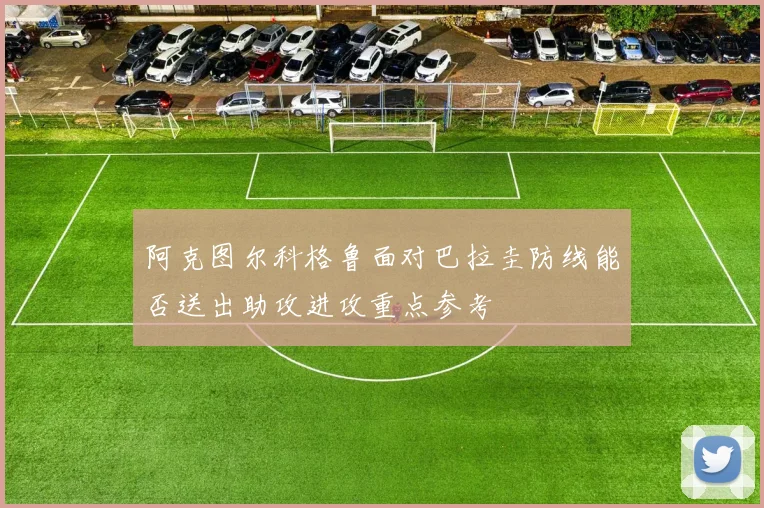 阿克图尔科格鲁面对巴拉圭防线能否送出助攻进攻重点参考