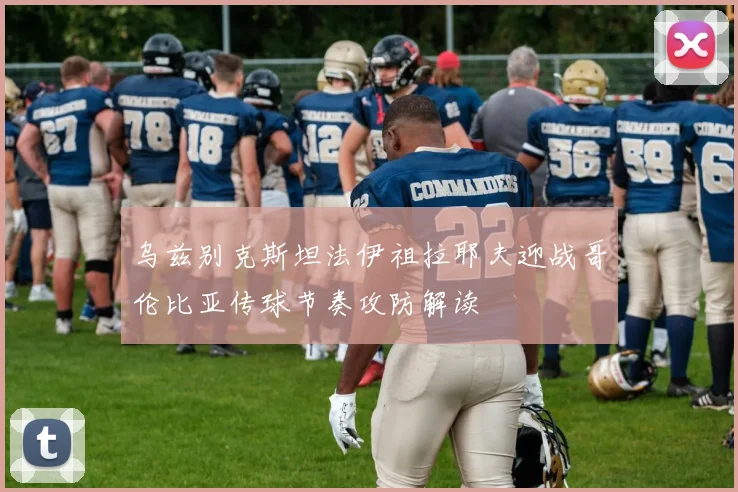 乌兹别克斯坦法伊祖拉耶夫迎战哥伦比亚传球节奏攻防解读