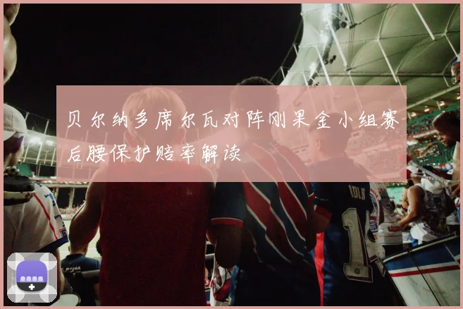 贝尔纳多席尔瓦对阵刚果金小组赛后腰保护赔率解读