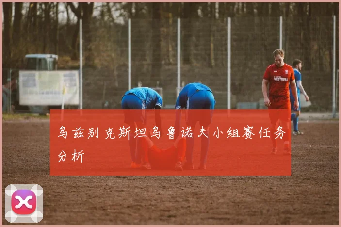 乌兹别克斯坦乌鲁诺夫小组赛任务分析