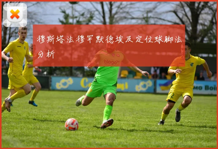 穆斯塔法穆罕默德埃及定位球脚法分析