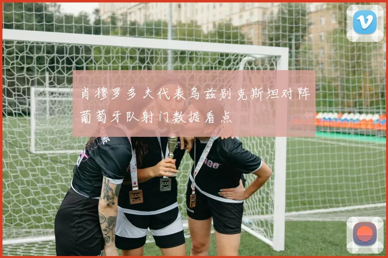 肖穆罗多夫代表乌兹别克斯坦对阵葡萄牙队射门数据看点