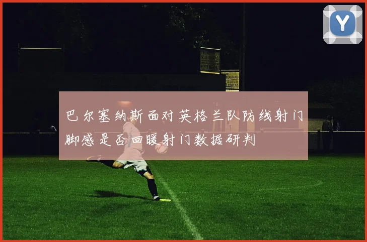 巴尔塞纳斯面对英格兰队防线射门脚感是否回暖射门数据研判