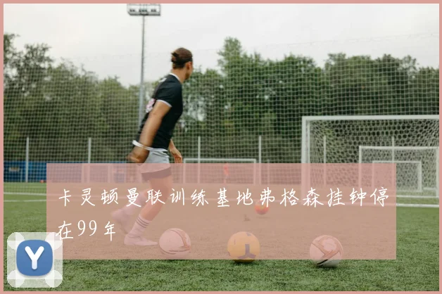 卡灵顿曼联训练基地弗格森挂钟停在99年