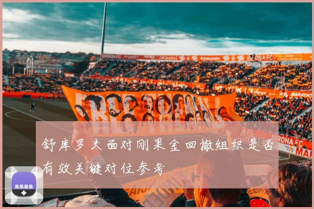 舒库罗夫面对刚果金回撤组织是否有效关键对位参考