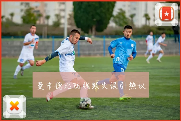 曼市德比防线频失误引热议