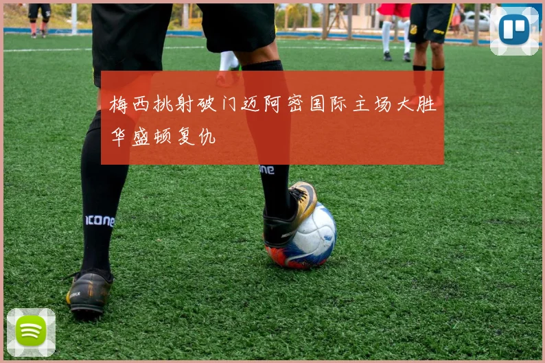 梅西挑射破门迈阿密国际主场大胜华盛顿复仇