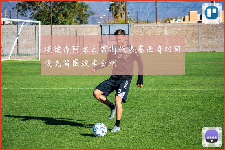 埃德森阿尔瓦雷斯代表墨西哥对阵捷克解围效率分析