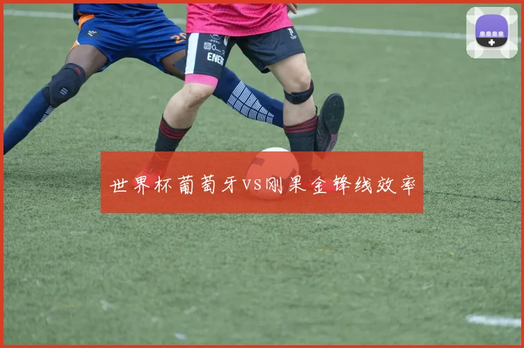世界杯葡萄牙vs刚果金锋线效率