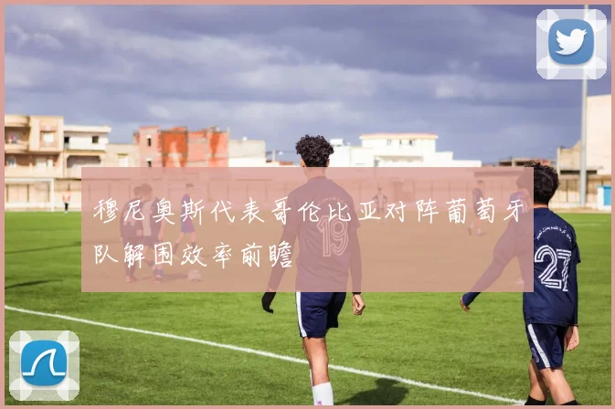 穆尼奥斯代表哥伦比亚对阵葡萄牙队解围效率前瞻