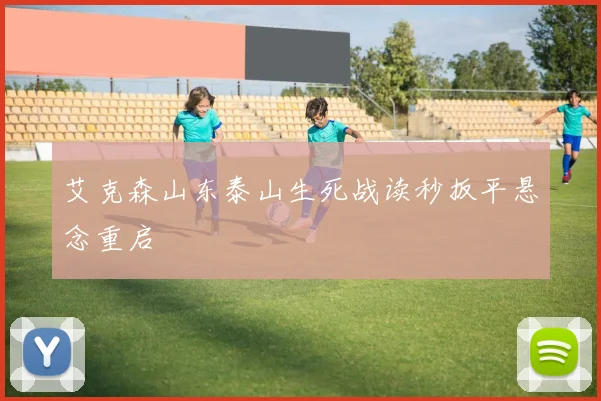 艾克森山东泰山生死战读秒扳平悬念重启