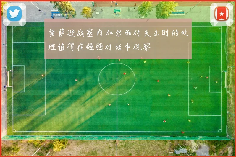 努萨迎战塞内加尔面对夹击时的处理值得在强强对话中观察