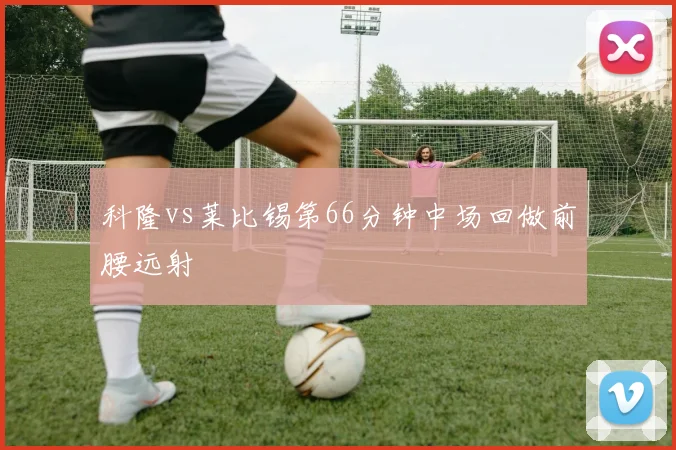 科隆vs莱比锡第66分钟中场回做前腰远射