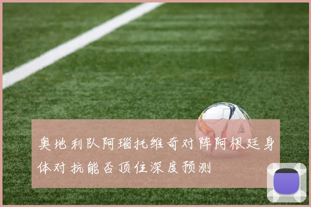 奥地利队阿瑙托维奇对阵阿根廷身体对抗能否顶住深度预测