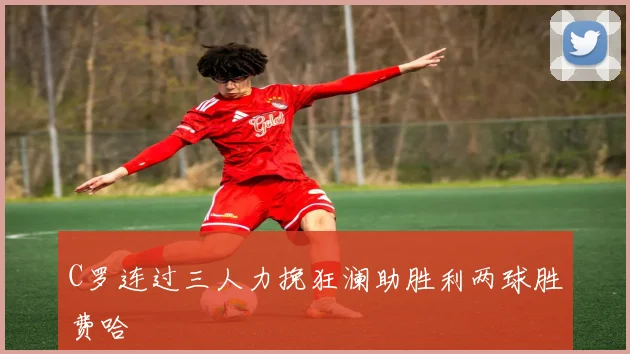 C罗连过三人力挽狂澜助胜利两球胜费哈