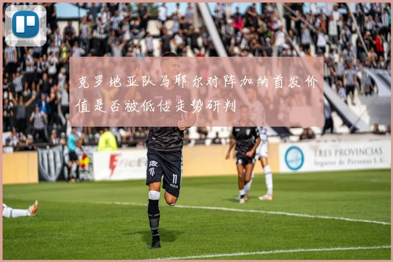克罗地亚队马耶尔对阵加纳首发价值是否被低估走势研判