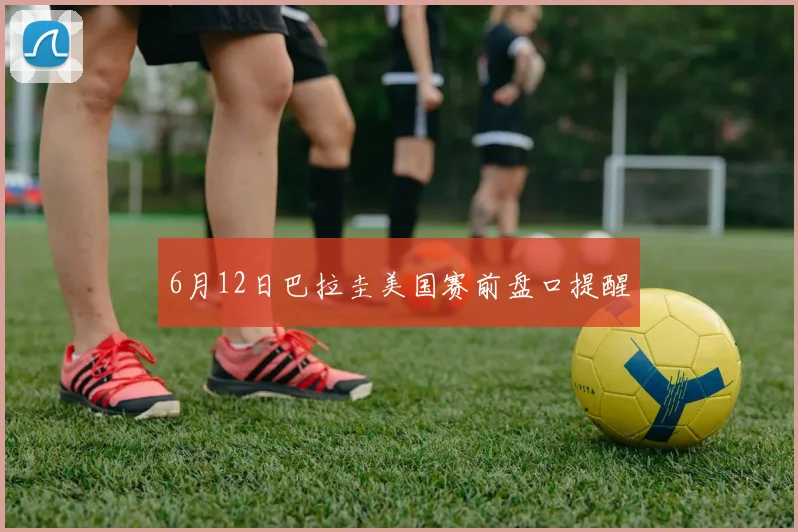 6月12日巴拉圭美国赛前盘口提醒