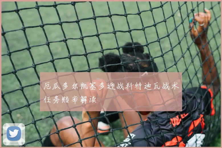 厄瓜多尔凯塞多迎战科特迪瓦战术任务赔率解读