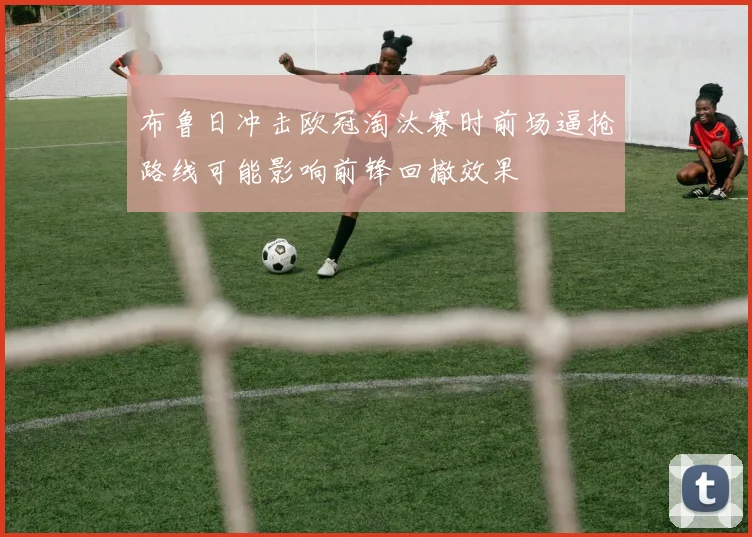 布鲁日冲击欧冠淘汰赛时前场逼抢路线可能影响前锋回撤效果