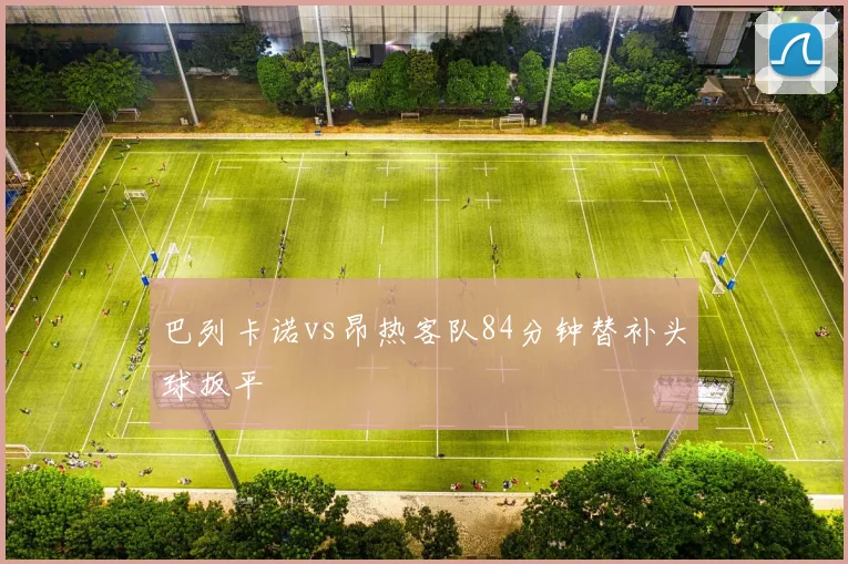 巴列卡诺vs昂热客队84分钟替补头球扳平