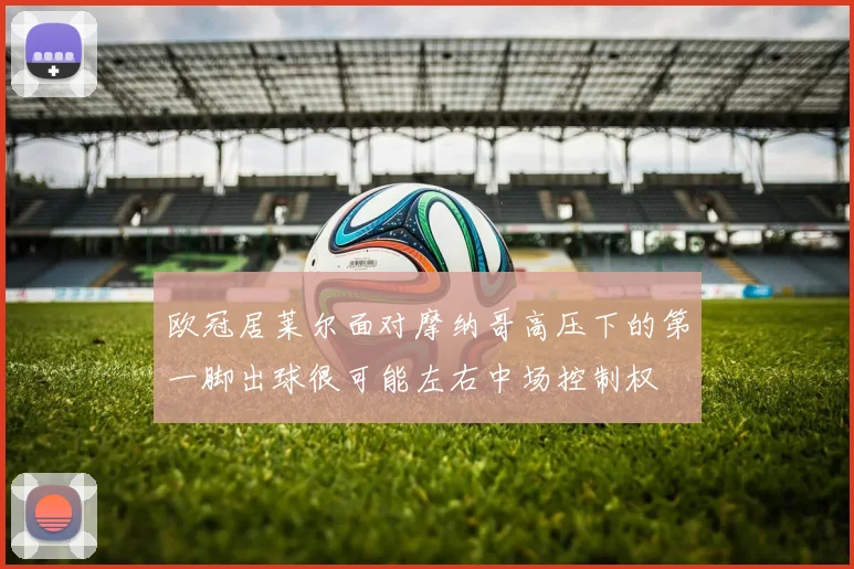 欧冠居莱尔面对摩纳哥高压下的第一脚出球很可能左右中场控制权