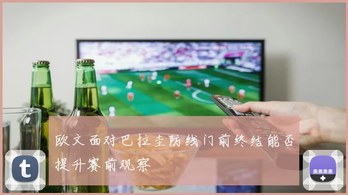 欧文面对巴拉圭防线门前终结能否提升赛前观察