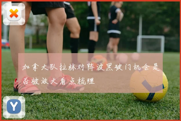 加拿大队拉林对阵波黑破门机会是否被放大看点梳理