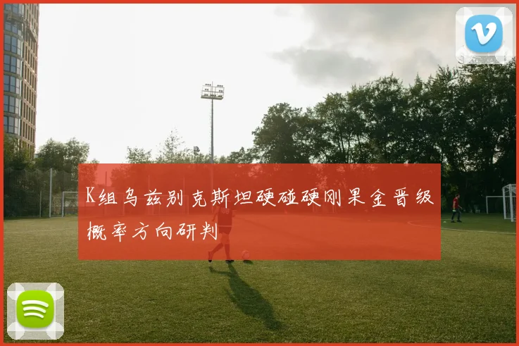 K组乌兹别克斯坦硬碰硬刚果金晋级概率方向研判