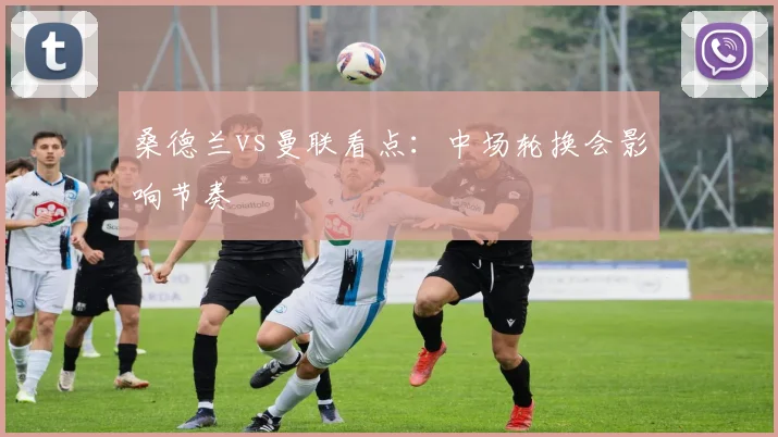 桑德兰vs曼联看点:中场轮换会影响节奏