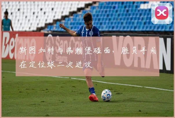斯图加特与弗赖堡碰面，胜负手或在定位球二次进攻