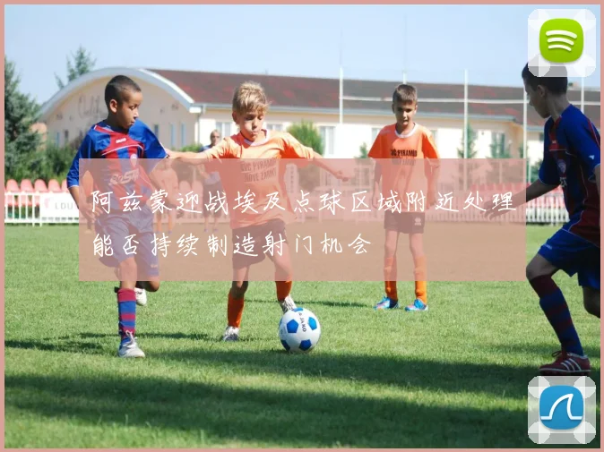 阿兹蒙迎战埃及点球区域附近处理能否持续制造射门机会