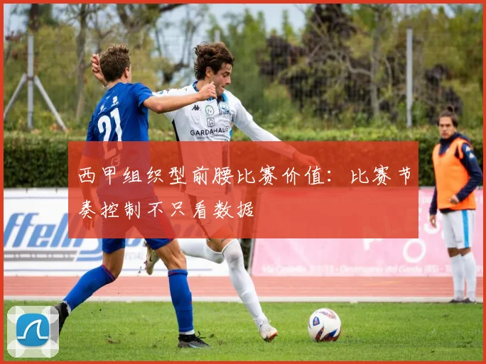 西甲组织型前腰比赛价值：比赛节奏控制不只看数据
